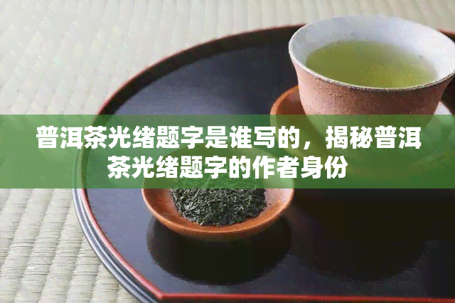 普洱茶光绪题字是谁写的，揭秘普洱茶光绪题字的作者身份