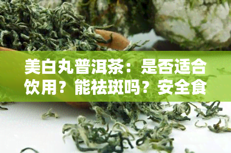 美白丸普洱茶：是否适合饮用？能祛斑吗？安全食用吗？