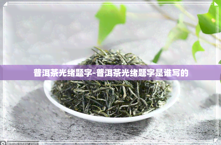 普洱茶光绪题字-普洱茶光绪题字是谁写的