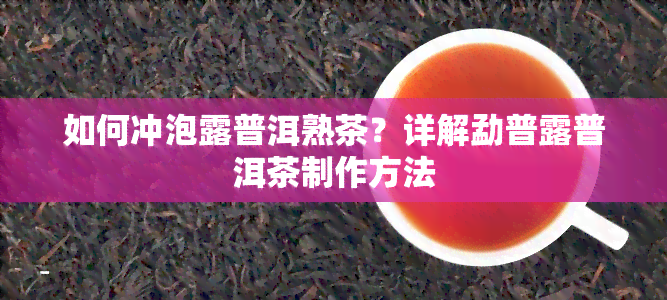 如何冲泡露普洱熟茶？详解勐普露普洱茶制作方法