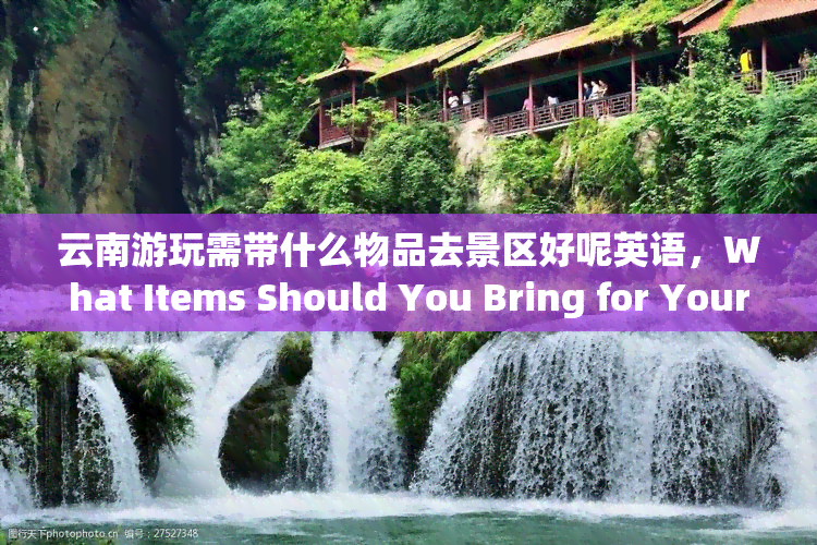 云南游玩需带什么物品去景区好呢英语，What Items Should You Bring for Your Trip to Yunnan's Scenic Spots?