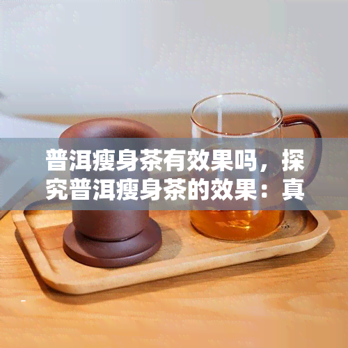 普洱瘦身茶有效果吗，探究普洱瘦身茶的效果：真的能减肥吗？