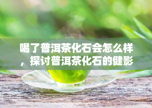 喝了普洱茶化石会怎么样，探讨普洱茶化石的健影响：饮用后会出现哪些变化？