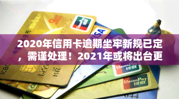 2020年信用卡逾期坐牢新规已定，需谨处理！2021年或将出台更为严格的量刑规定