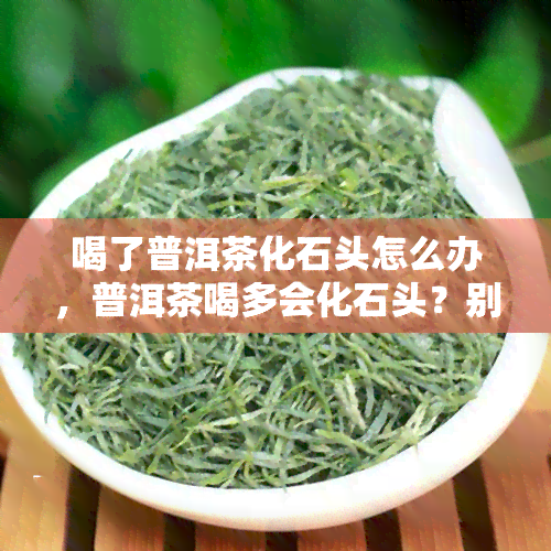 喝了普洱茶化石头怎么办，普洱茶喝多会化石头？别担心，教你应对方法！