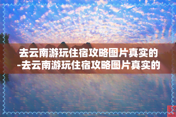 去云南游玩住宿攻略图片真实的-去云南游玩住宿攻略图片真实的