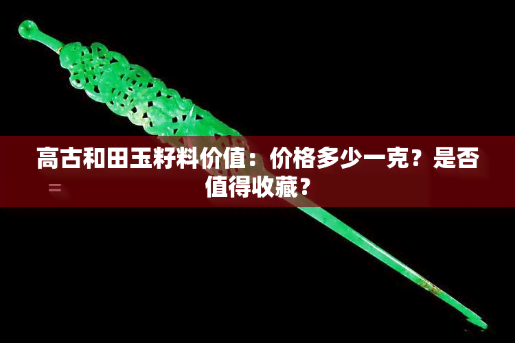 高古和田玉籽料价值：价格多少一克？是否值得收藏？