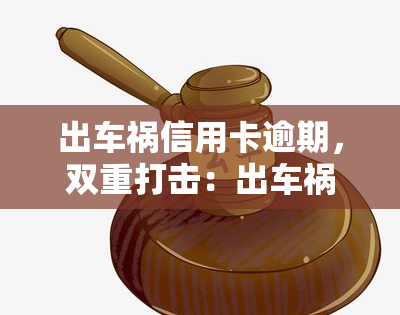 出车祸信用卡逾期，双重打击：出车祸导致信用卡逾期，如何应对财务危机？