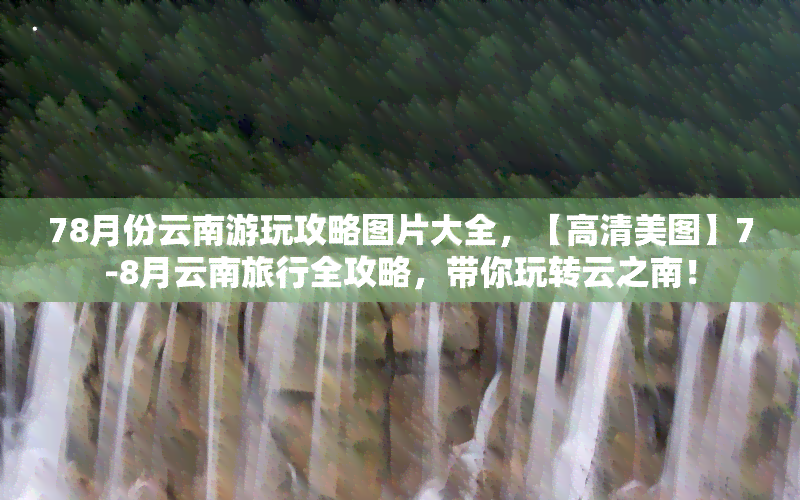 78月份云南游玩攻略图片大全，【高清美图】7-8月云南旅行全攻略，带你玩转云之南！