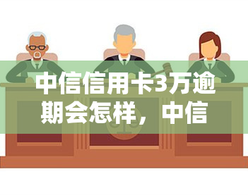 中信信用卡3万逾期会怎样，中信信用卡逾期3万元可能带来的后果是什么？