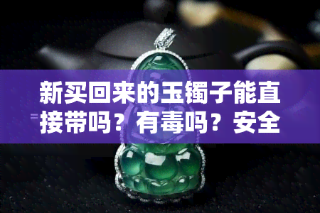 新买回来的玉镯子能直接带吗？有吗？安全吗？