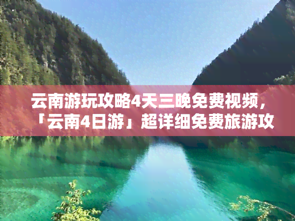 云南游玩攻略4天三晚免费视频，「云南4日游」超详细免费旅游攻略，带你玩转云南！