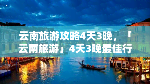 云南旅游攻略4天3晚，「云南旅游」4天3晚更佳行程规划攻略