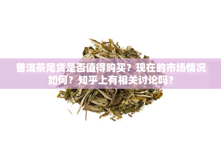 普洱茶尾货是否值得购买？现在的市场情况如何？知乎上有相关讨论吗？