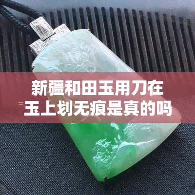 新疆和田玉用刀在玉上划无痕是真的吗？用刀划会有痕吗？