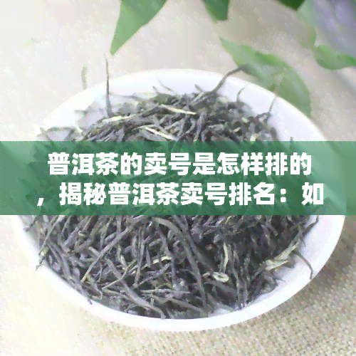 普洱茶的卖号是怎样排的，揭秘普洱茶卖号排名：如何在市场中脱颖而出？