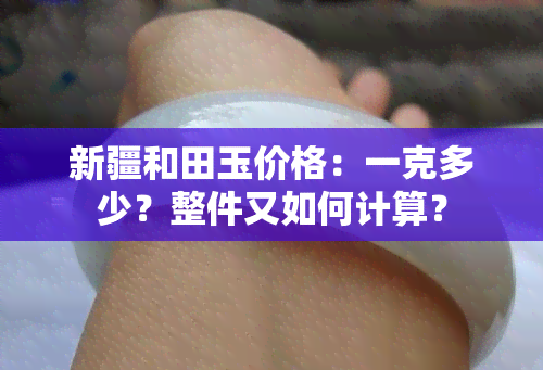 新疆和田玉价格：一克多少？整件又如何计算？