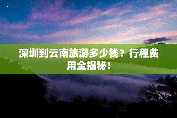 深圳到云南旅游多少钱？行程费用全揭秘！