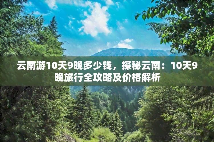 云南游10天9晚多少钱，探秘云南：10天9晚旅行全攻略及价格解析