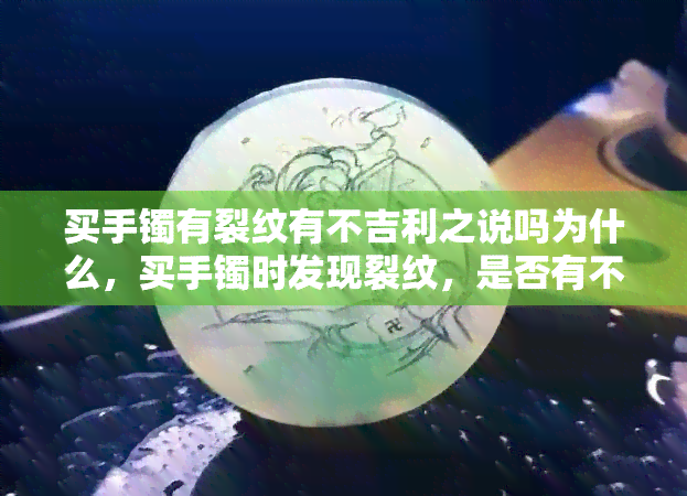 买手镯有裂纹有不吉利之说吗为什么，买手镯时发现裂纹，是否有不吉利的寓意？