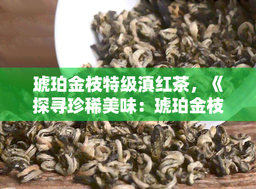 琥珀金枝特级滇红茶，《探寻珍稀美味：琥珀金枝特级滇红茶的魅力与品尝》