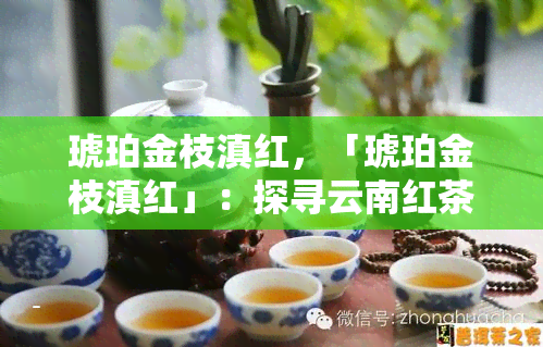 琥珀金枝滇红，「琥珀金枝滇红」：探寻云南红茶的魅力