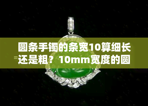 圆条手镯的条宽10算细长还是粗？10mm宽度的圆条手镯的评价