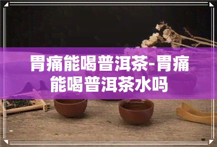 胃痛能喝普洱茶-胃痛能喝普洱茶水吗