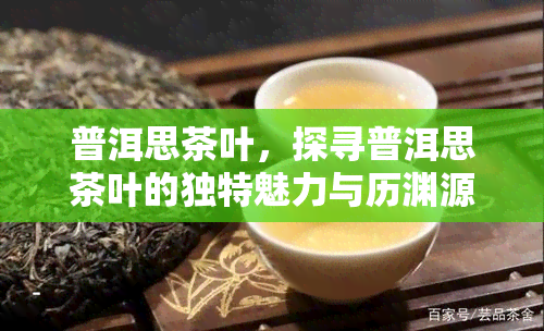 普洱思茶叶，探寻普洱思茶叶的独特魅力与历渊源