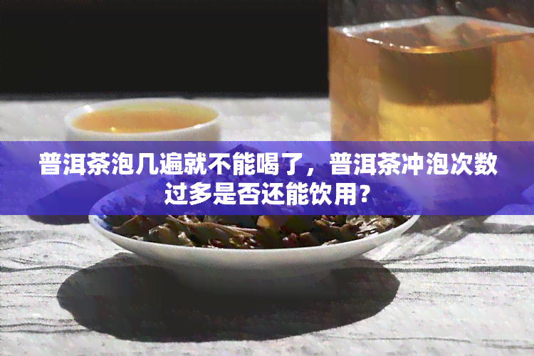 普洱茶泡几遍就不能喝了，普洱茶冲泡次数过多是否还能饮用？