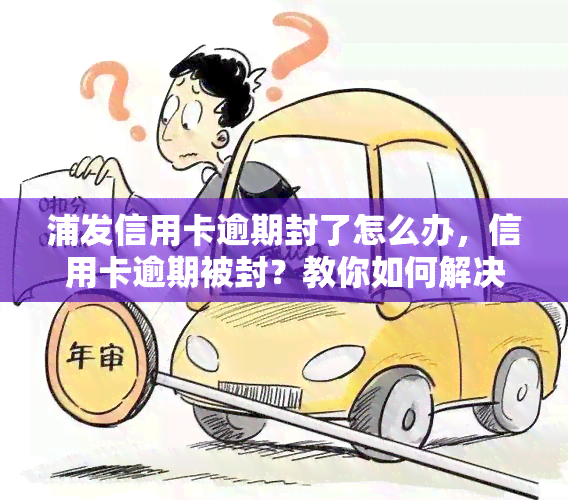 浦发信用卡逾期封了怎么办，信用卡逾期被封？教你如何解决浦发信用卡逾期问题