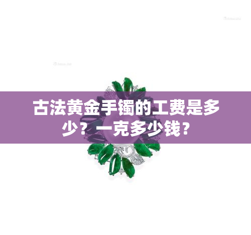 古法黄金手镯的工费是多少？一克多少钱？