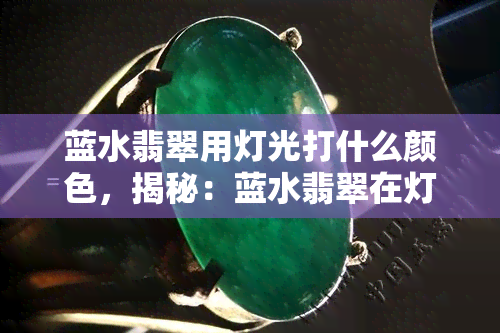 蓝水翡翠用灯光打什么颜色，揭秘：蓝水翡翠在灯光下会呈现怎样的色彩变化？