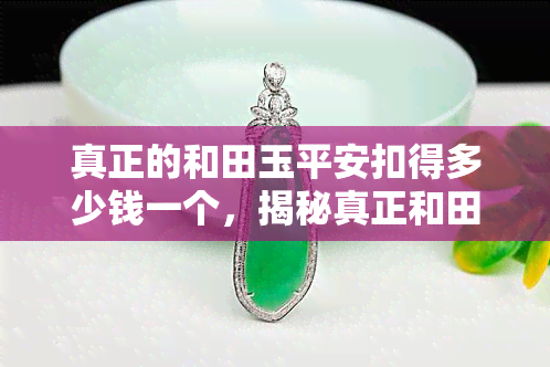 真正的和田玉平安扣得多少钱一个，揭秘真正和田玉平安扣的价格，多少钱才能买到？