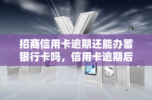 招商信用卡逾期还能办蓄银行卡吗，信用卡逾期后，能否继续办理蓄卡？——关注招商银行规定