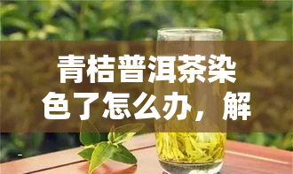 青桔普洱茶染色了怎么办，解决青桔普洱茶染色问题的有效方法