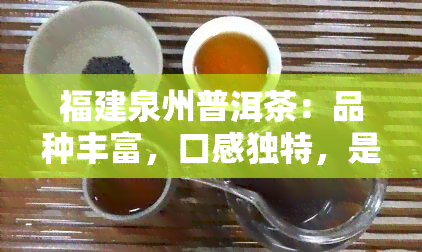 福建泉州普洱茶：品种丰富，口感独特，是茶叶爱好者的首选。