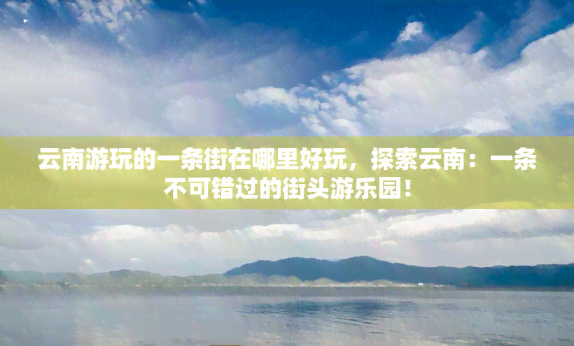 云南游玩的一条街在哪里好玩，探索云南：一条不可错过的街头游乐园！