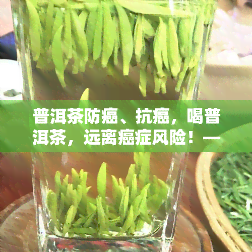 普洱茶防癌、抗癌，喝普洱茶，远离癌症风险！——揭秘普洱茶的防癌、抗癌功效