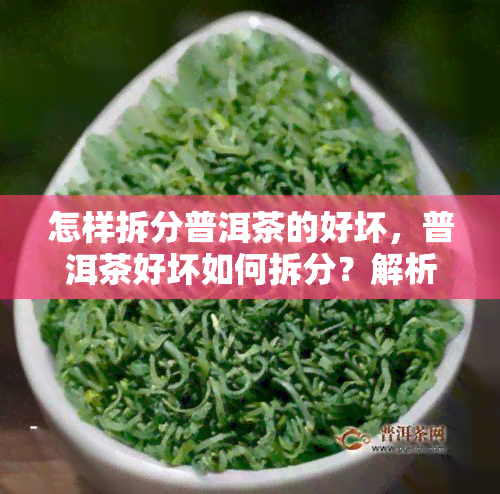 怎样拆分普洱茶的好坏，普洱茶好坏如何拆分？解析影响茶叶品质的关键因素