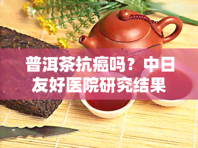 普洱茶抗癌吗？中日友好医院研究结果揭示其功效