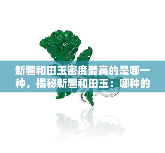 新疆和田玉密度更高的是哪一种，揭秘新疆和田玉：哪种的密度更高？