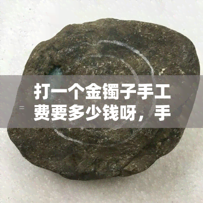 打一个金镯子手工费要多少钱呀，手工制作金镯子的费用是多少？