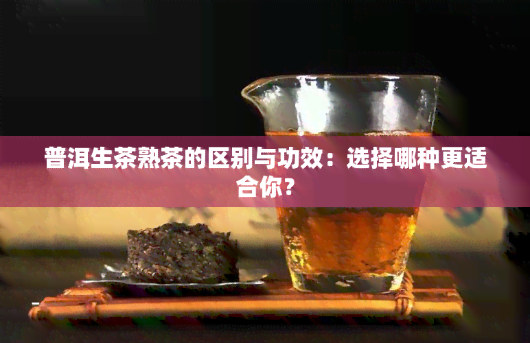 普洱生茶熟茶的区别与功效：选择哪种更适合你？