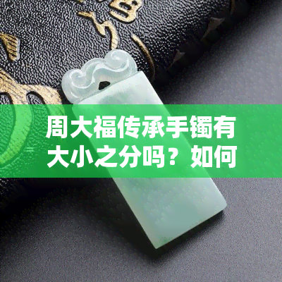 周大福传承手镯有大小之分吗？如何选择合适的尺寸？