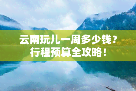 云南玩儿一周多少钱？行程预算全攻略！