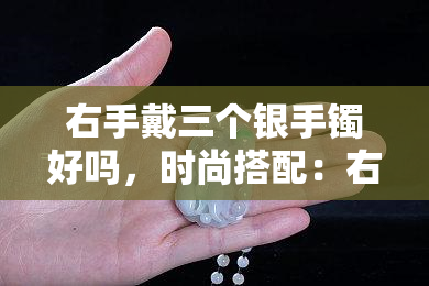 右手戴三个银手镯好吗，时尚搭配：右手戴三个银手镯是否合适？