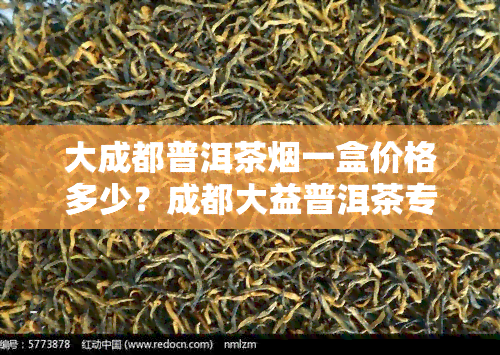 大成都普洱茶烟一盒价格多少？成都大益普洱茶专卖店地址及电话查询