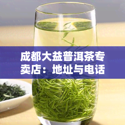 成都大益普洱茶专卖店：地址与电话全攻略