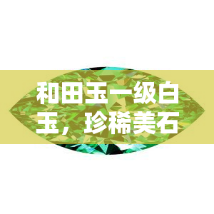 和田玉一级白玉，珍稀美石：探究和田玉一级白玉的神秘魅力